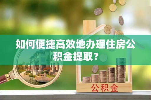 彭泽如何便捷高效地办理住房公积金提取？