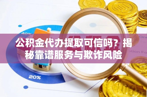 彭泽公积金代办提取可信吗？揭秘靠谱服务与欺诈风险