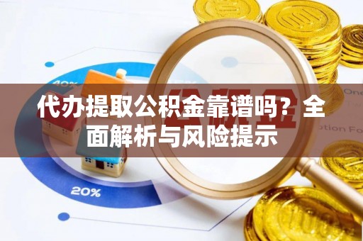 彭泽代办提取公积金靠谱吗？全面解析与风险提示